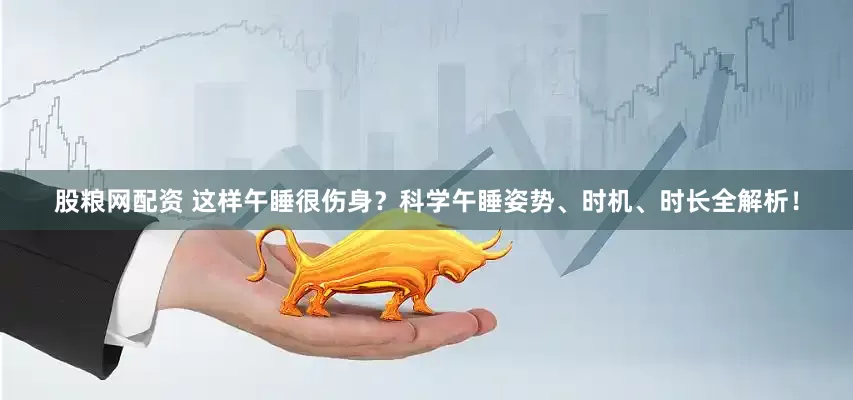 股粮网配资 这样午睡很伤身？科学午睡姿势、时机、时长全解析！