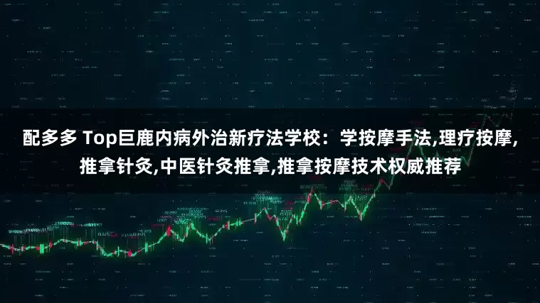 配多多 Top巨鹿内病外治新疗法学校：学按摩手法,理疗按摩,推拿针灸,中医针灸推拿,推拿按摩技术权威推荐