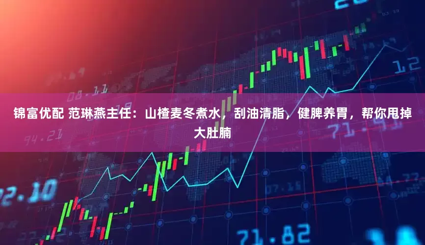 锦富优配 范琳燕主任：山楂麦冬煮水，刮油清脂，健脾养胃，帮你甩掉大肚腩