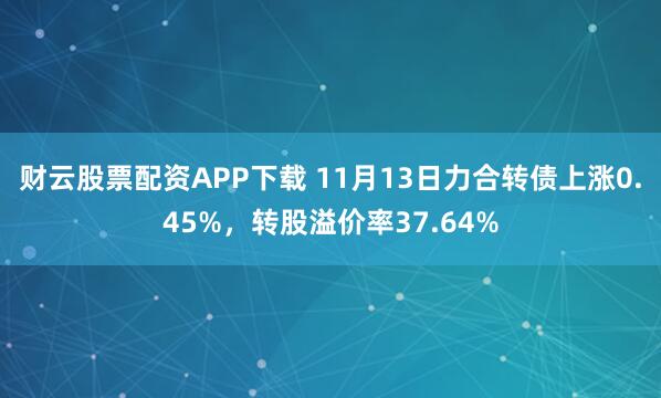 财云股票配资APP下载 11月13日力合转债上涨0.45%，转股溢价率37.64%