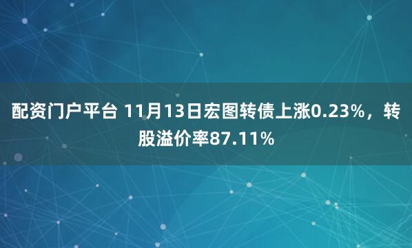配资门户平台 11月13日宏图转债上涨0.23%，转股溢价率87.11%