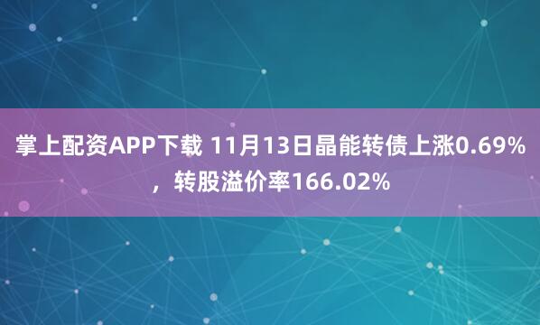 掌上配资APP下载 11月13日晶能转债上涨0.69%，转股溢价率166.02%