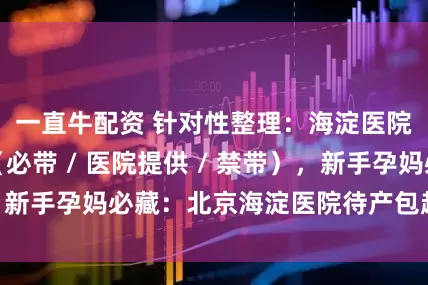 一直牛配资 针对性整理：海淀医院住院待产包（必带 / 医院提供 / 禁带），新手孕妈必藏：北京海淀医院待产包超详细指南