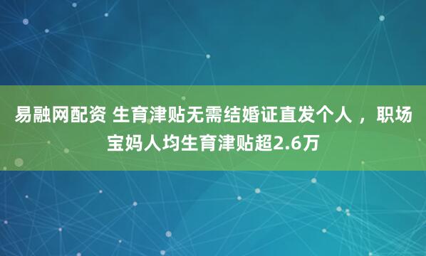 易融网配资 生育津贴无需结婚证直发个人 ，职场宝妈人均生育津贴超2.6万