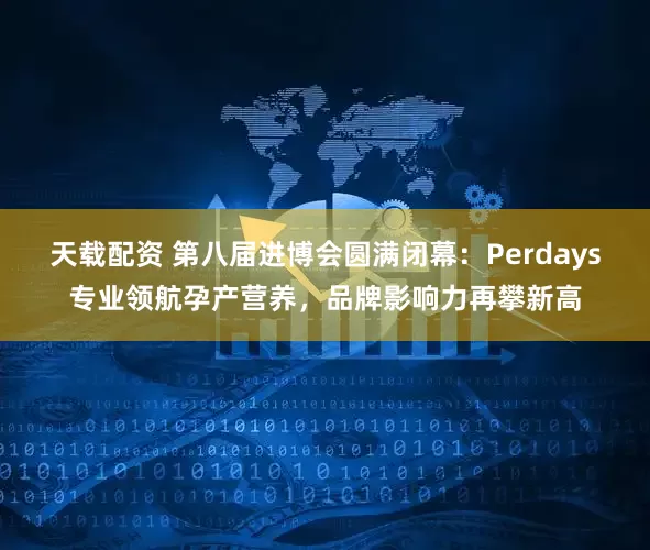 天载配资 第八届进博会圆满闭幕：Perdays专业领航孕产营养，品牌影响力再攀新高