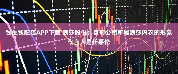 钱生钱配资APP下载 浪莎股份：目前公司所属浪莎内衣的形象代言人是任嘉伦