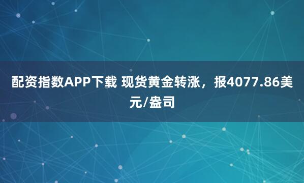 配资指数APP下载 现货黄金转涨，报4077.86美元/盎司