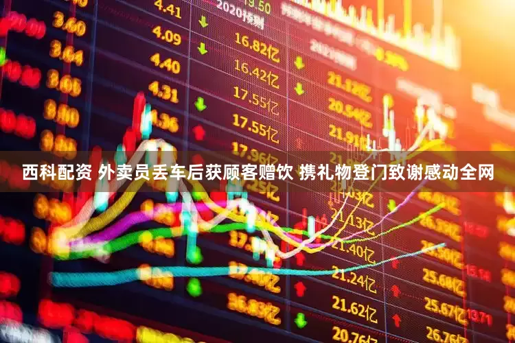 西科配资 外卖员丢车后获顾客赠饮 携礼物登门致谢感动全网
