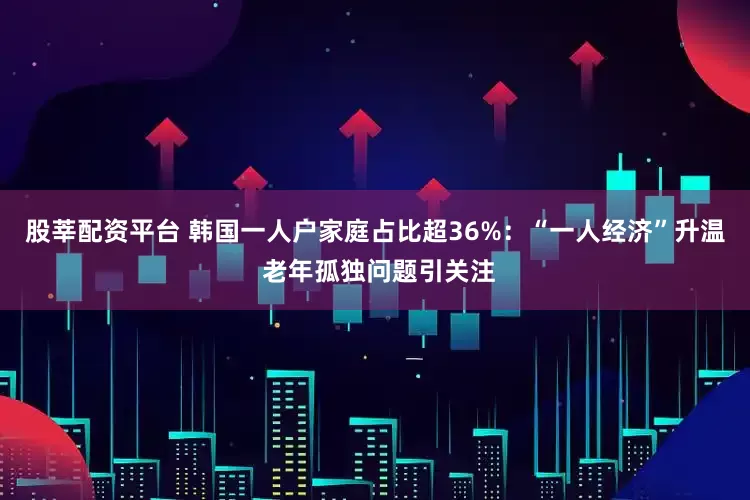 股莘配资平台 韩国一人户家庭占比超36%：“一人经济”升温 老年孤独问题引关注