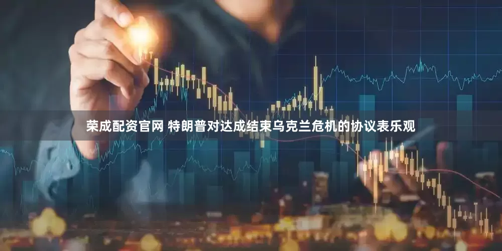 荣成配资官网 特朗普对达成结束乌克兰危机的协议表乐观