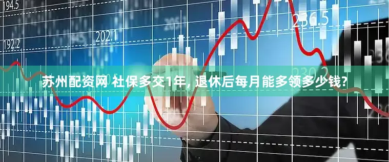 苏州配资网 社保多交1年, 退休后每月能多领多少钱?