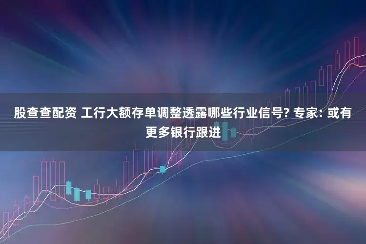 股查查配资 工行大额存单调整透露哪些行业信号? 专家: 或有更多银行跟进