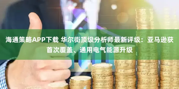 海通策略APP下载 华尔街顶级分析师最新评级：亚马逊获首次覆盖、通用电气能源升级