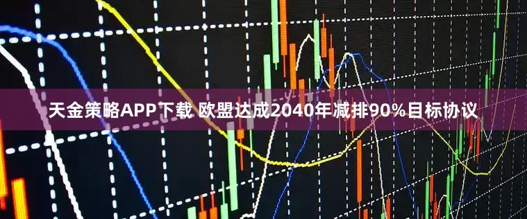 天金策略APP下载 欧盟达成2040年减排90%目标协议