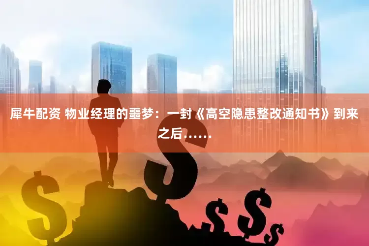 犀牛配资 物业经理的噩梦：一封《高空隐患整改通知书》到来之后……