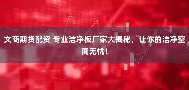 文商期货配资 专业洁净板厂家大揭秘，让你的洁净空间无忧！
