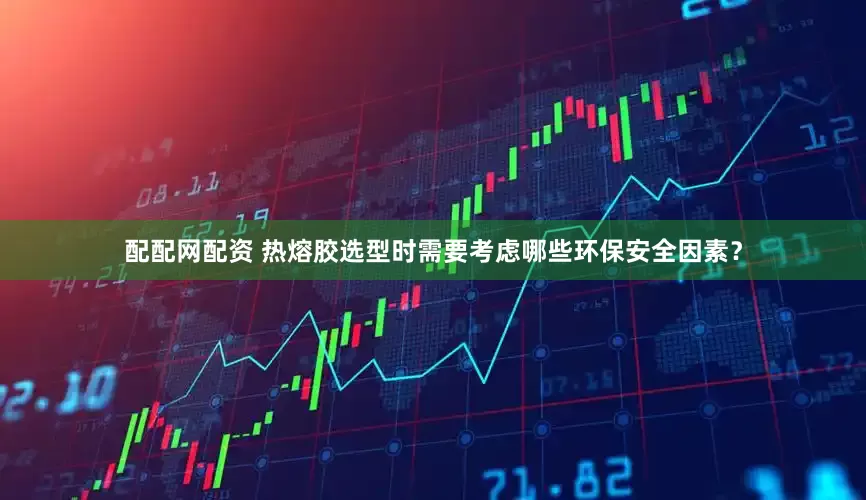 配配网配资 热熔胶选型时需要考虑哪些环保安全因素？