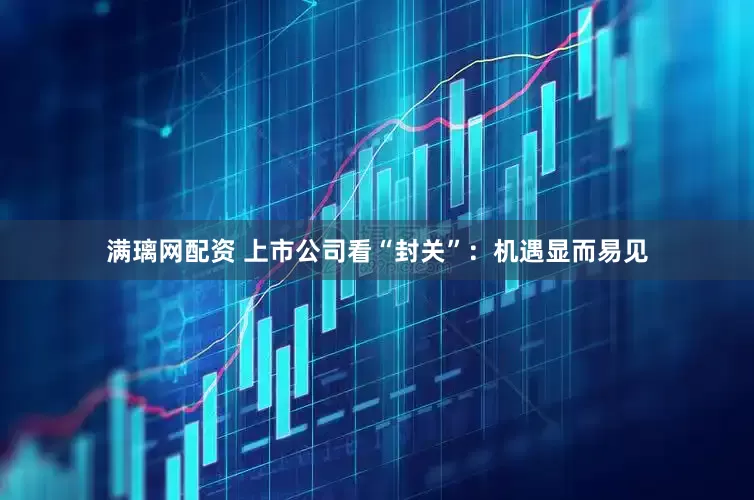 满璃网配资 上市公司看“封关”：机遇显而易见