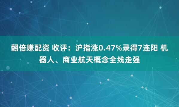 翻倍赚配资 收评：沪指涨0.47%录得7连阳 机器人、商业航天概念全线走强