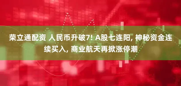 荣立通配资 人民币升破7! A股七连阳, 神秘资金连续买入, 商业航天再掀涨停潮