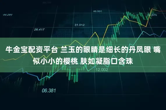 牛金宝配资平台 兰玉的眼睛是细长的丹凤眼 嘴似小小的樱桃 肤如凝脂口含珠