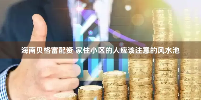 海南贝格富配资 家住小区的人应该注意的风水池