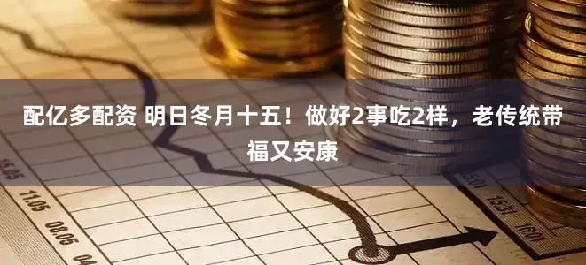 配亿多配资 明日冬月十五！做好2事吃2样，老传统带福又安康