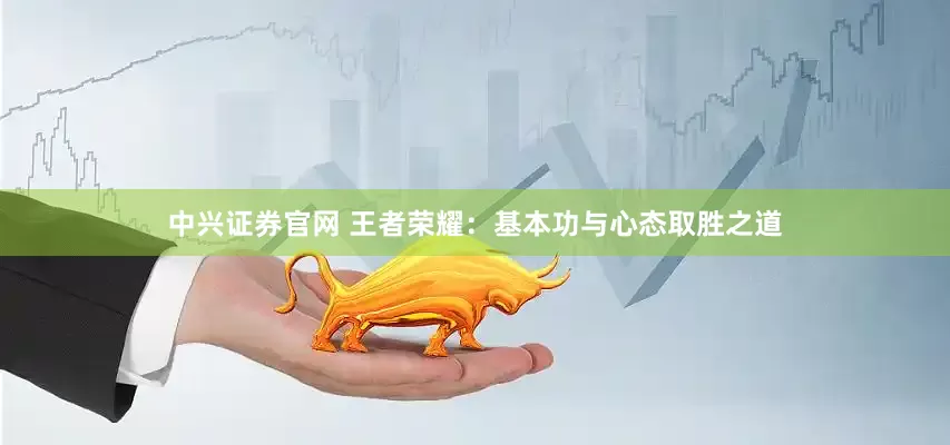 中兴证券官网 王者荣耀：基本功与心态取胜之道
