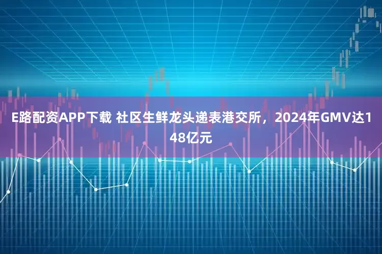 E路配资APP下载 社区生鲜龙头递表港交所，2024年GMV达148亿元