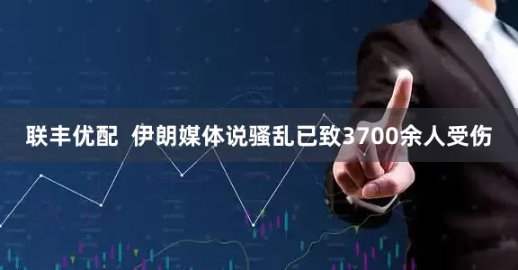 联丰优配  伊朗媒体说骚乱已致3700余人受伤