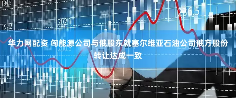 华力网配资 匈能源公司与俄股东就塞尔维亚石油公司俄方股份转让达成一致