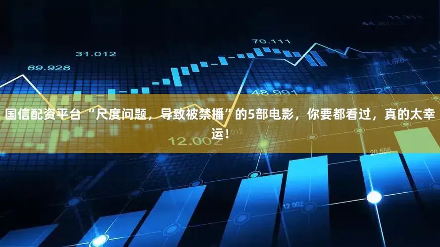 国信配资平台 “尺度问题，导致被禁播”的5部电影，你要都看过，真的太幸运！