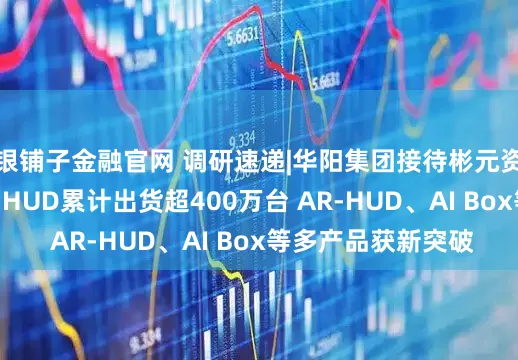 银铺子金融官网 调研速递|华阳集团接待彬元资本等5家机构调研 HUD累计出货超400万台 AR-HUD、AI Box等多产品获新突破