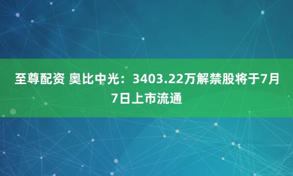 至尊配资 奥比中光：3403.22万解禁股将于7月7日上市流通