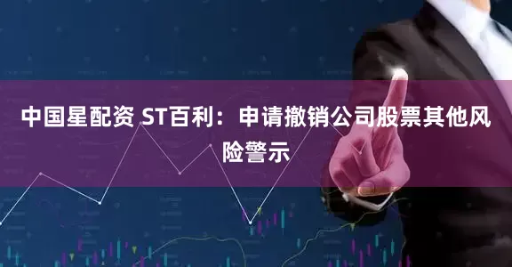 中国星配资 ST百利：申请撤销公司股票其他风险警示