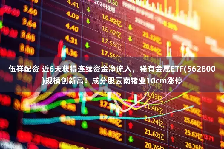 伍祥配资 近6天获得连续资金净流入，稀有金属ETF(562800)规模创新高！成分股云南锗业10cm涨停