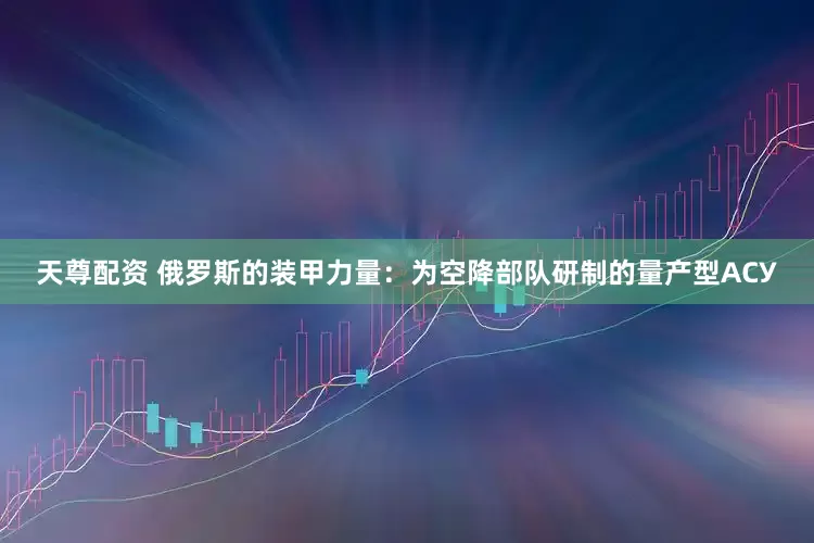 天尊配资 俄罗斯的装甲力量：为空降部队研制的量产型АСУ
