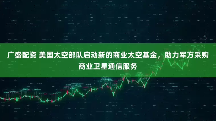 广盛配资 美国太空部队启动新的商业太空基金，助力军方采购商业卫星通信服务