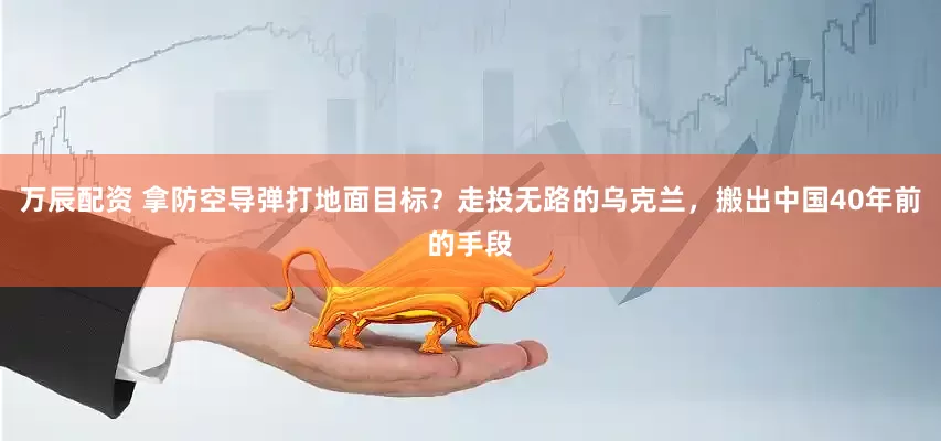 万辰配资 拿防空导弹打地面目标？走投无路的乌克兰，搬出中国40年前的手段