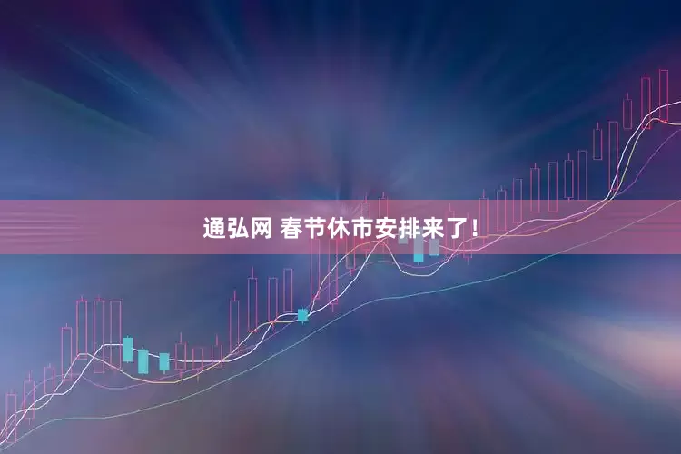 通弘网 春节休市安排来了！
