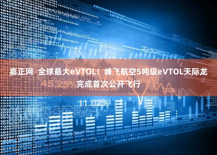 嘉正网  全球最大eVTOL！峰飞航空5吨级eVTOL天际龙完成首次公开飞行