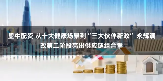 盟牛配资 从十大健康场景到“三大伙伴新政” 永辉调改第二阶段亮出供应链组合拳