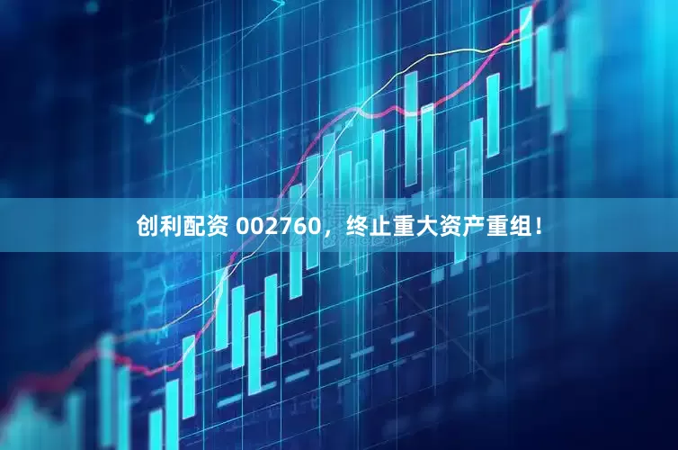 创利配资 002760，终止重大资产重组！